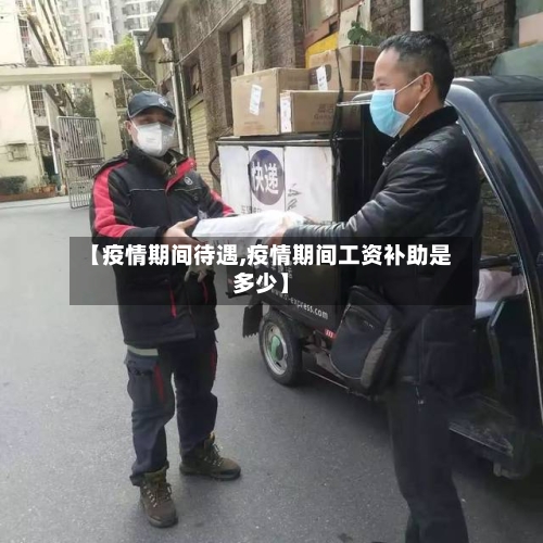 【疫情期间待遇,疫情期间工资补助是多少】-第2张图片