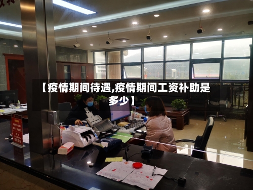 【疫情期间待遇,疫情期间工资补助是多少】