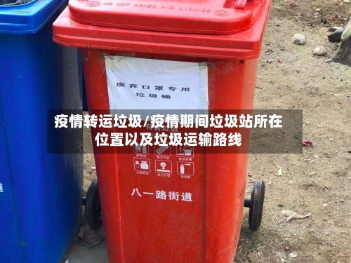 疫情转运垃圾/疫情期间垃圾站所在位置以及垃圾运输路线