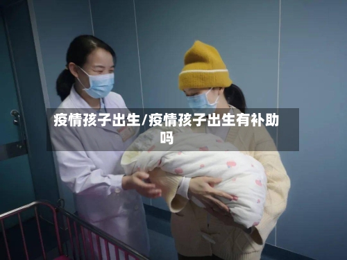 疫情孩子出生/疫情孩子出生有补助吗-第3张图片