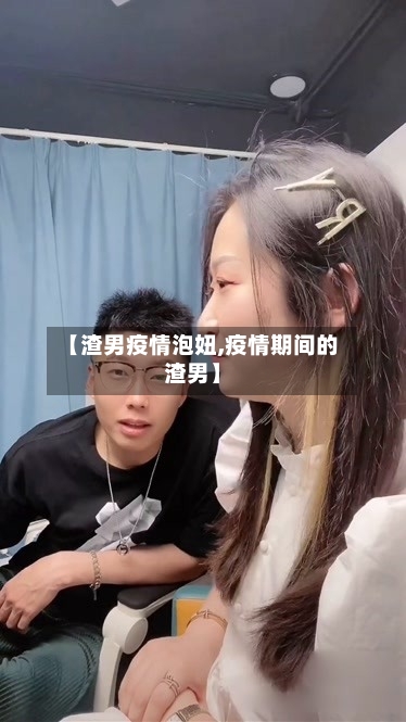 【渣男疫情泡妞,疫情期间的渣男】