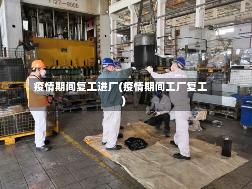 疫情期间复工进厂(疫情期间工厂复工)