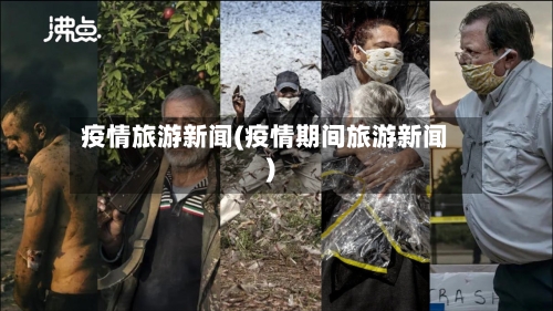 疫情旅游新闻(疫情期间旅游新闻)-第3张图片