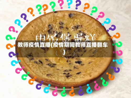 教师疫情直播(疫情期间教师直播翻车)