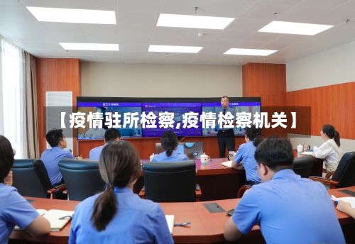 【疫情驻所检察,疫情检察机关】-第2张图片