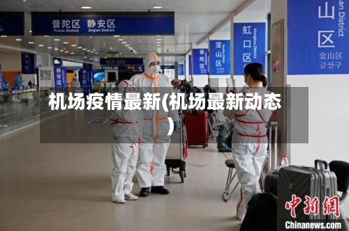 机场疫情最新(机场最新动态)