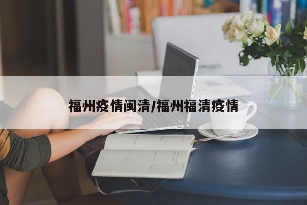 福州疫情闽清/福州福清疫情