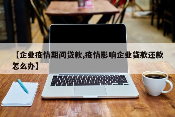 【企业疫情期间贷款,疫情影响企业贷款还款怎么办】