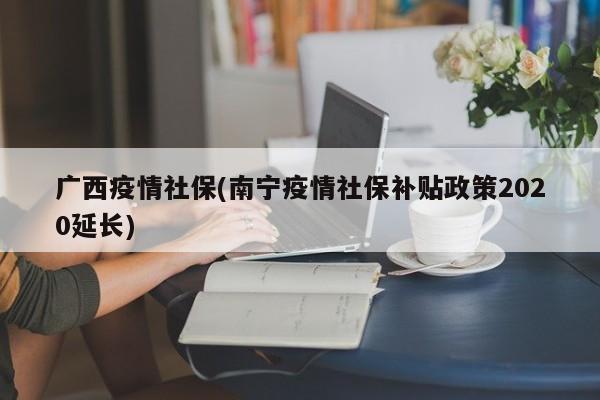 广西疫情社保(南宁疫情社保补贴政策2020延长)