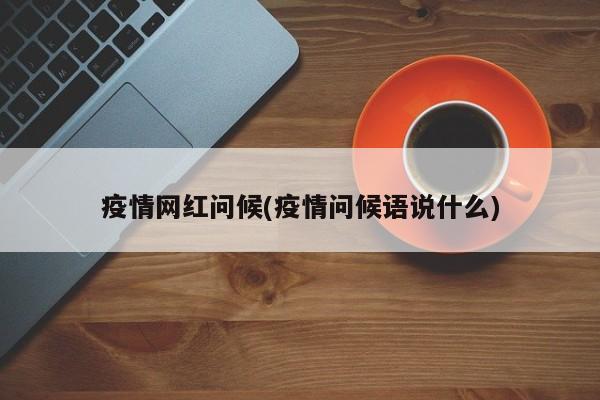 疫情网红问候(疫情问候语说什么)
