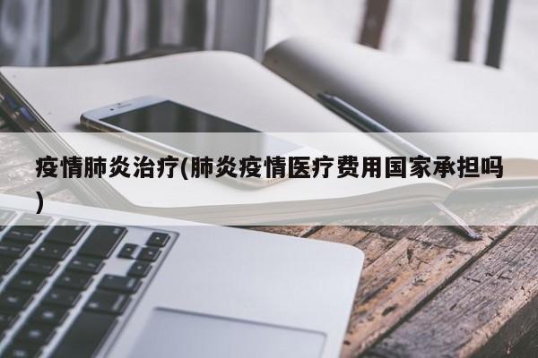 疫情肺炎治疗(肺炎疫情医疗费用国家承担吗)