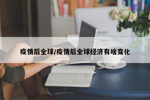 疫情后全球/疫情后全球经济有啥变化